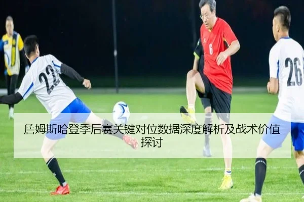 詹姆斯哈登季后赛关键对位数据深度解析及战术价值探讨