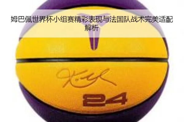 姆巴佩世界杯小组赛精彩表现与法国队战术完美适配解析