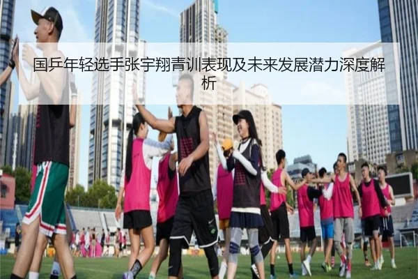 国乒年轻选手张宇翔青训表现及未来发展潜力深度解析